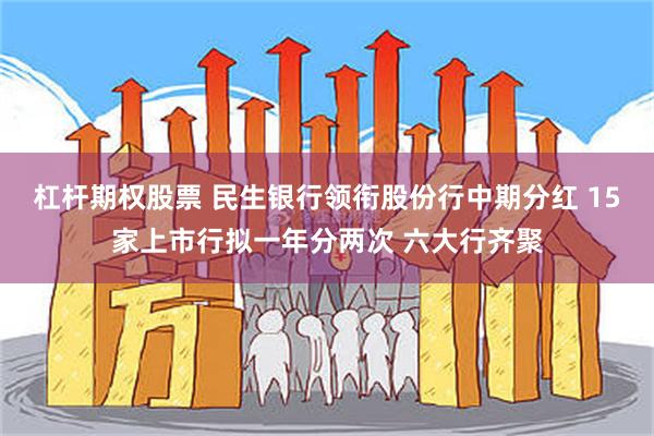 杠杆期权股票 民生银行领衔股份行中期分红 15家上市行拟一年分两次 六大行齐聚