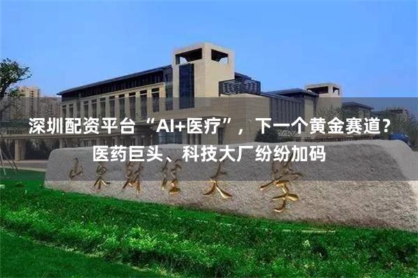 深圳配资平台 “AI+医疗”，下一个黄金赛道？医药巨头、科技大厂纷纷加码