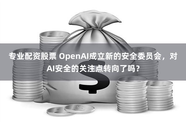 专业配资股票 OpenAI成立新的安全委员会，对AI安全的关注点转向了吗？