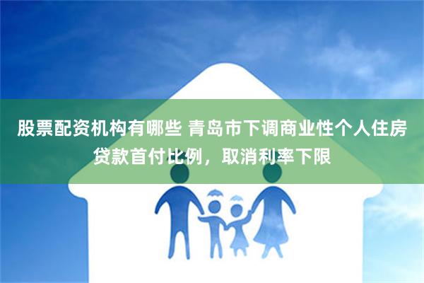 股票配资机构有哪些 青岛市下调商业性个人住房贷款首付比例，取消利率下限