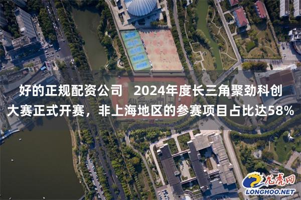 好的正规配资公司   2024年度长三角聚劲科创大赛正式开赛，非上海地区的参赛项目占比达58%