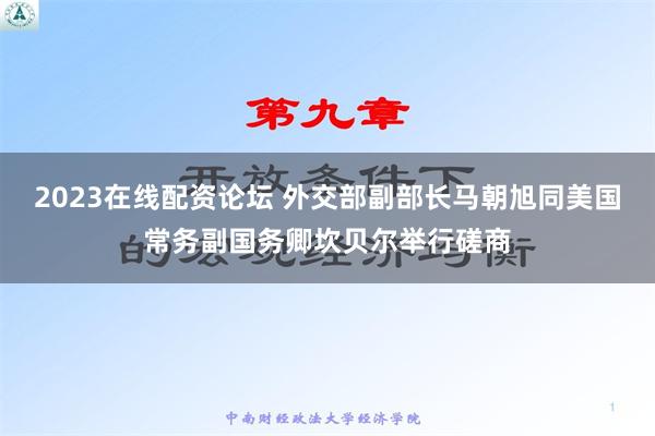 2023在线配资论坛 外交部副部长马朝旭同美国常务副国务卿坎贝尔举行磋商