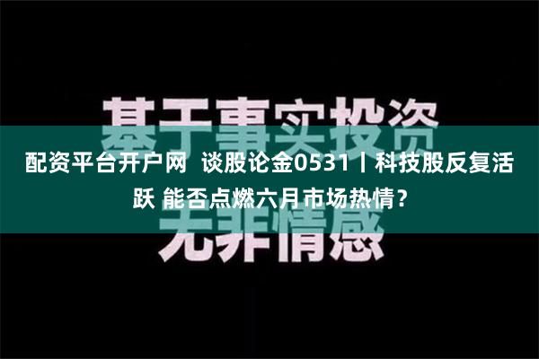 配资平台开户网  谈股论金0531丨科技股反复活跃 能否点燃六月市场热情？