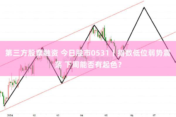 第三方股票融资 今日股市0531丨指数低位弱势震荡 下周能否有起色？