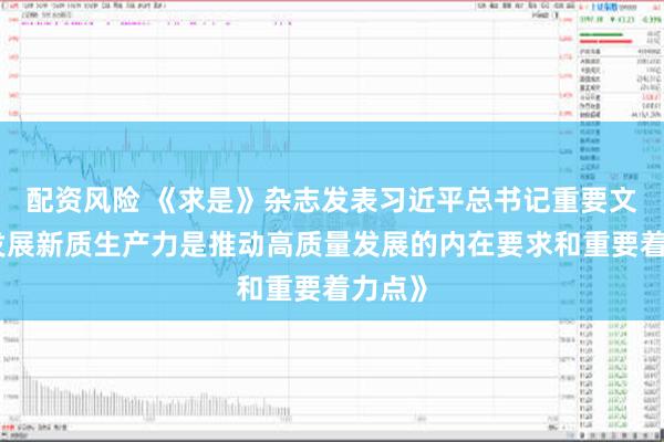 配资风险 《求是》杂志发表习近平总书记重要文章《发展新质生产力是推动高质量发展的内在要求和重要着力点》