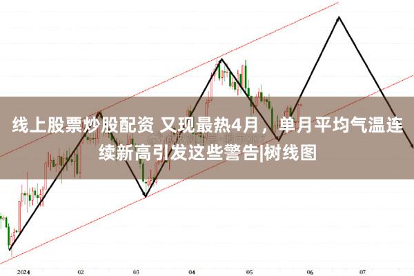 线上股票炒股配资 又现最热4月，单月平均气温连续新高引发这些警告|树线图