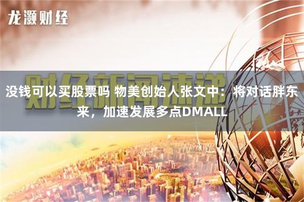 没钱可以买股票吗 物美创始人张文中：将对话胖东来，加速发展多点DMALL