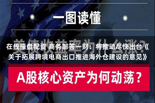 在线操盘配资 商务部答一财：将推动尽快出台《关于拓展跨境电商出口推进海外仓建设的意见》