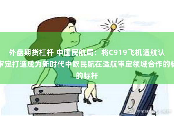 外盘期货杠杆 中国民航局：将C919飞机适航认可审定打造成为新时代中欧民航在适航审定领域合作的标杆