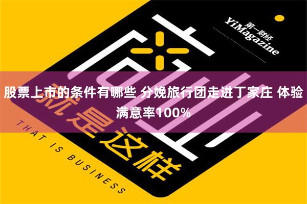 股票上市的条件有哪些 分娩旅行团走进丁家庄 体验满意率100%