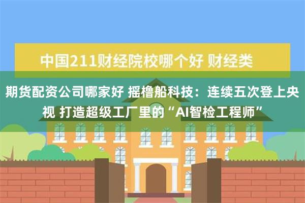 期货配资公司哪家好 摇橹船科技：连续五次登上央视 打造超级工厂里的“AI智检工程师”