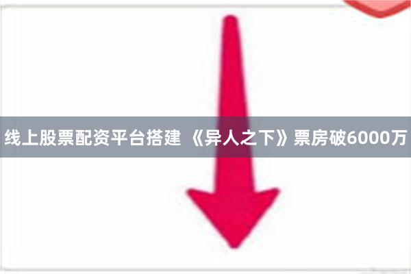 线上股票配资平台搭建 《异人之下》票房破6000万