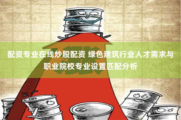 配资专业在线炒股配资 绿色建筑行业人才需求与职业院校专业设置匹配分析