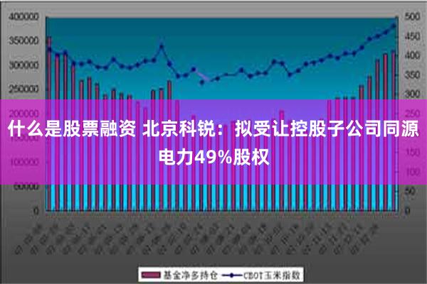 什么是股票融资 北京科锐：拟受让控股子公司同源电力49%股权