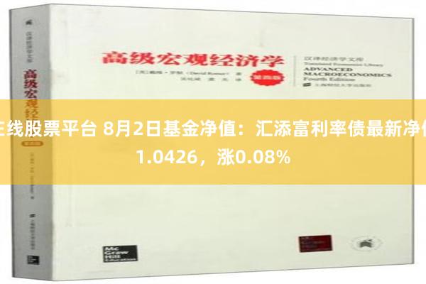 在线股票平台 8月2日基金净值：汇添富利率债最新净值1.0426，涨0.08%