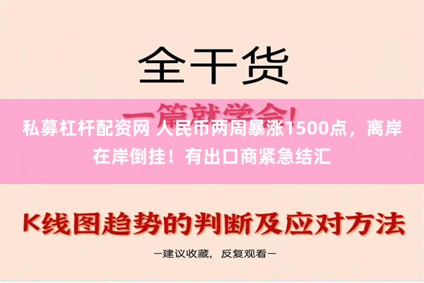 私募杠杆配资网 人民币两周暴涨1500点，离岸在岸倒挂！有出口商紧急结汇