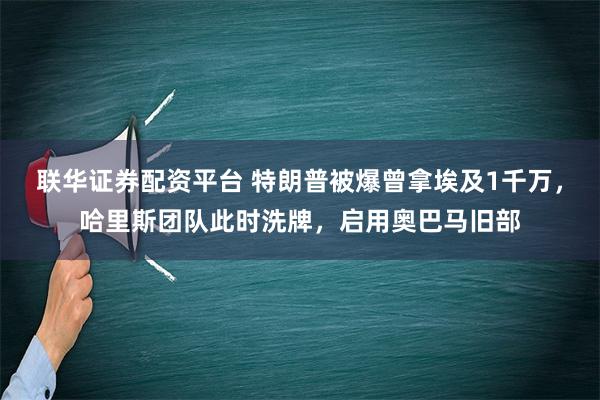 联华证券配资平台 特朗普被爆曾拿埃及1千万，哈里斯团队此时洗牌，启用奥巴马旧部