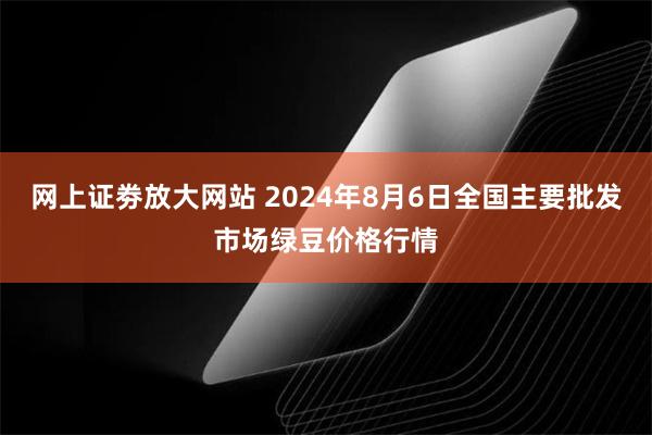 网上证劵放大网站 2024年8月6日全国主要批发市场绿豆价格行情