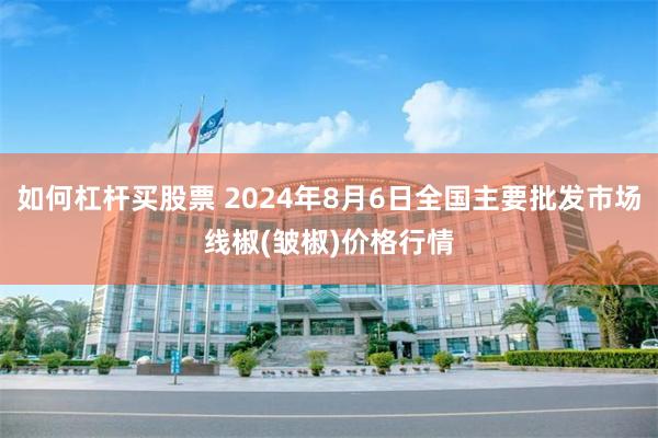 如何杠杆买股票 2024年8月6日全国主要批发市场线椒(皱椒)价格行情