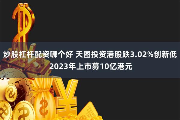 炒股杠杆配资哪个好 天图投资港股跌3.02%创新低 2023年上市募10亿港元