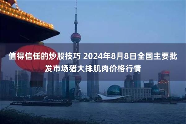 值得信任的炒股技巧 2024年8月8日全国主要批发市场猪大排肌肉价格行情