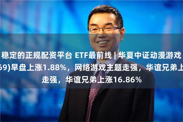 稳定的正规配资平台 ETF最前线 | 华夏中证动漫游戏ETF(159869)早盘上涨1.88%，网络游戏主题走强，华谊兄弟上涨16.86%