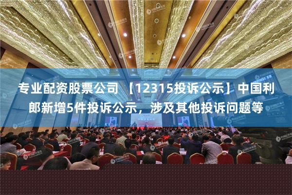 专业配资股票公司 【12315投诉公示】中国利郎新增5件投诉公示，涉及其他投诉问题等