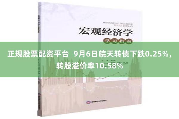 正规股票配资平台  9月6日皖天转债下跌0.25%，转股溢价率10.58%