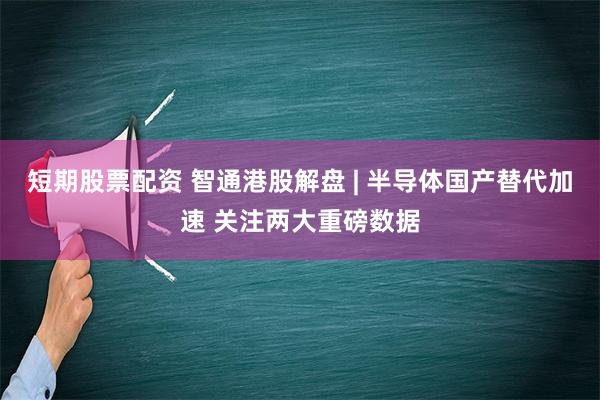 短期股票配资 智通港股解盘 | 半导体国产替代加速 关注两大重磅数据