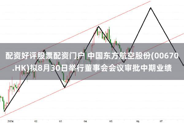 配资好评股票配资门户 中国东方航空股份(00670.HK)拟8月30日举行董事会会议审批中期业绩