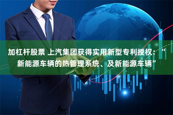 加杠杆股票 上汽集团获得实用新型专利授权：“新能源车辆的热管理系统、及新能源车辆”