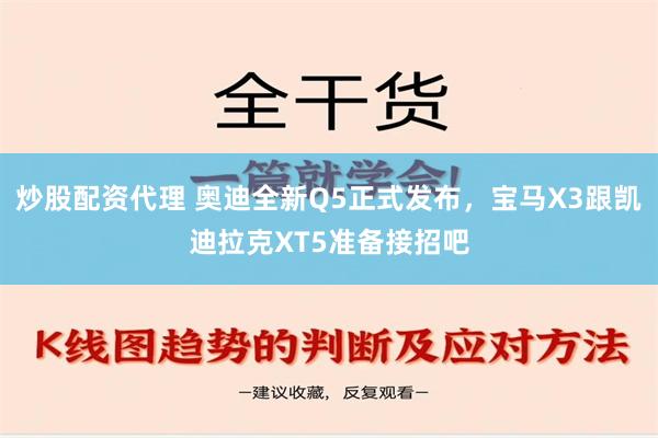 炒股配资代理 奥迪全新Q5正式发布，宝马X3跟凯迪拉克XT5准备接招吧