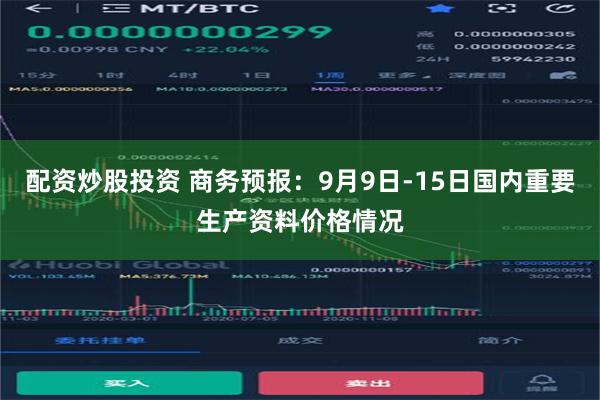 配资炒股投资 商务预报：9月9日-15日国内重要生产资料价格情况
