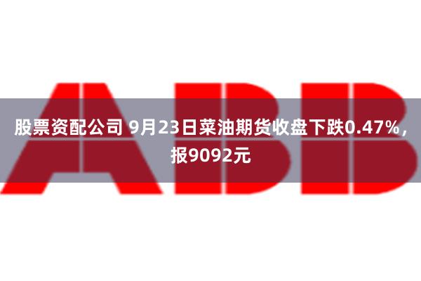 股票资配公司 9月23日菜油期货收盘下跌0.47%，报9092元