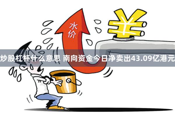 炒股杠杆什么意思 南向资金今日净卖出43.09亿港元