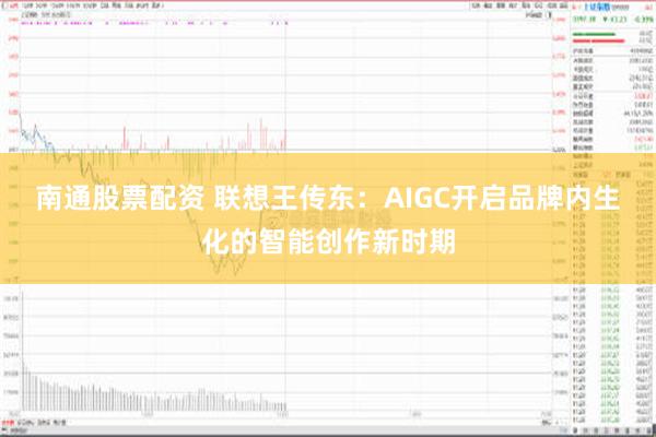 南通股票配资 联想王传东：AIGC开启品牌内生化的智能创作新时期