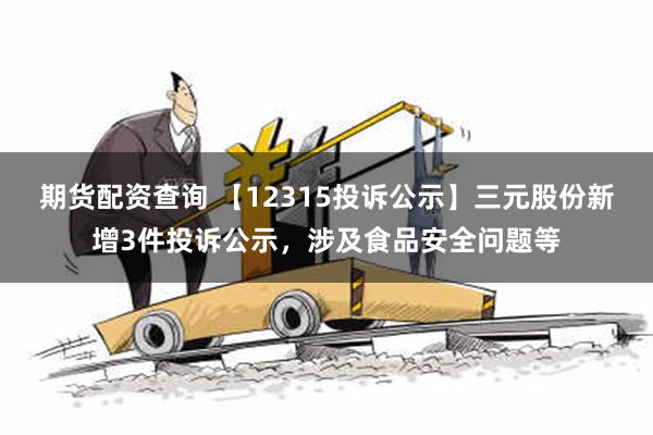 期货配资查询 【12315投诉公示】三元股份新增3件投诉公示，涉及食品安全问题等