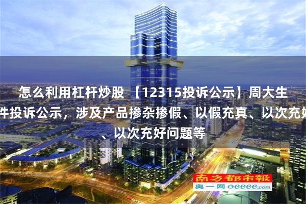 怎么利用杠杆炒股 【12315投诉公示】周大生新增20件投诉公示，涉及产品掺杂掺假、以假充真、以次充好问题等