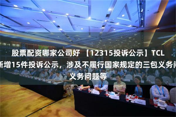 股票配资哪家公司好 【12315投诉公示】TCL电子新增15件投诉公示，涉及不履行国家规定的三包义务问题等