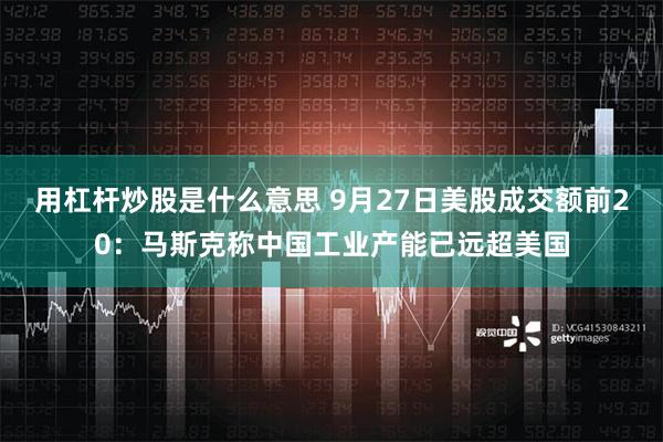 用杠杆炒股是什么意思 9月27日美股成交额前20：马斯克称中国工业产能已远超美国