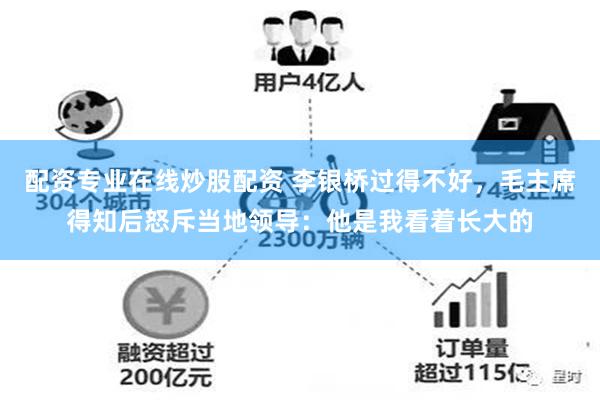 配资专业在线炒股配资 李银桥过得不好，毛主席得知后怒斥当地领导：他是我看着长大的