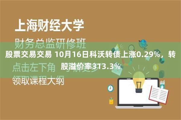 股票交易交易 10月16日科沃转债上涨0.29%，转股溢价率313.3%