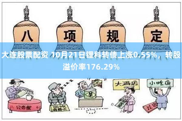 大连股票配资 10月21日锂科转债上涨0.55%，转股溢价率176.29%