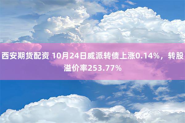 西安期货配资 10月24日威派转债上涨0.14%，转股溢价率253.77%