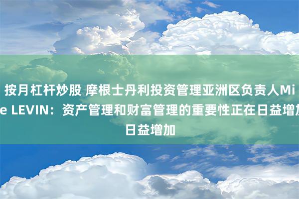 按月杠杆炒股 摩根士丹利投资管理亚洲区负责人Mike LEVIN：资产管理和财富管理的重要性正在日益增加