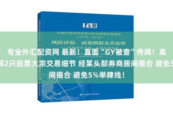 专业外汇配资网 最新！直面“GY被查”传闻！高毅资本详解2只股票大宗交易细节 经某头部券商居间撮合 避免5%举牌线！