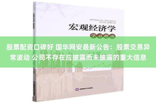 股票配资口碑好 国华网安最新公告：股票交易异常波动 公司不存在应披露而未披露的重大信息