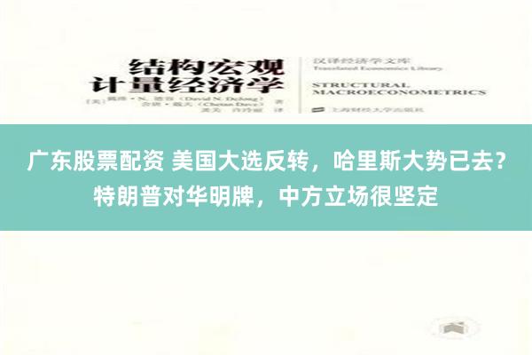 广东股票配资 美国大选反转，哈里斯大势已去？特朗普对华明牌，中方立场很坚定