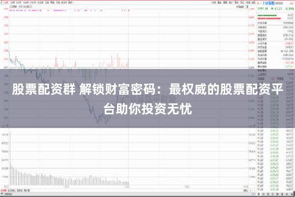 股票配资群 解锁财富密码：最权威的股票配资平台助你投资无忧
