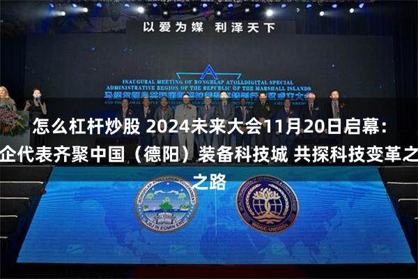 怎么杠杆炒股 2024未来大会11月20日启幕：政企代表齐聚中国（德阳）装备科技城 共探科技变革之路